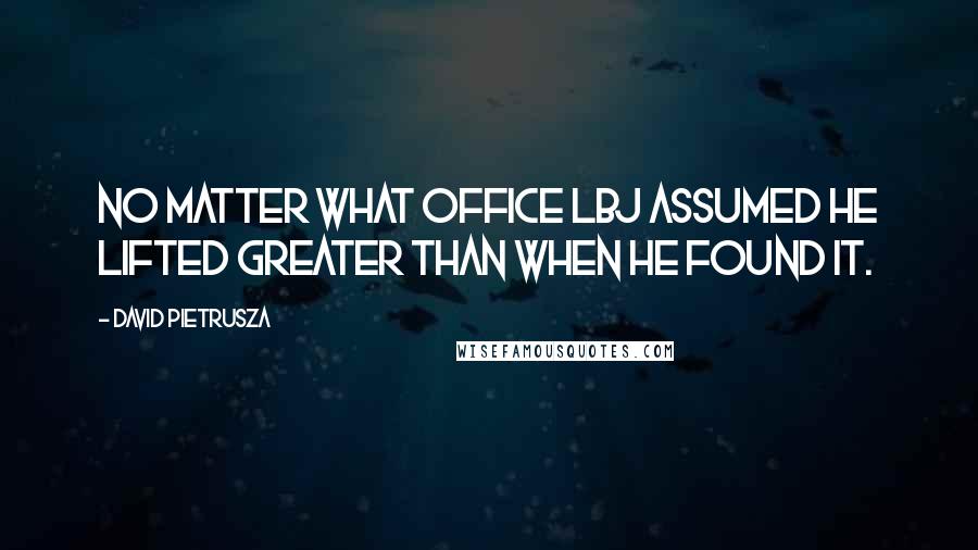 David Pietrusza Quotes: No matter what office LBJ assumed he lifted greater than when he found it.