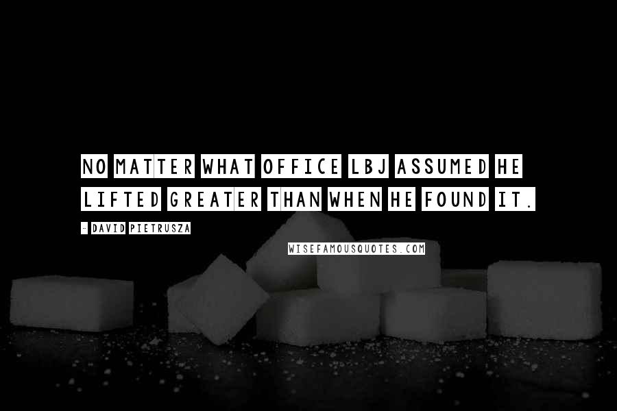David Pietrusza Quotes: No matter what office LBJ assumed he lifted greater than when he found it.