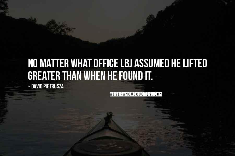 David Pietrusza Quotes: No matter what office LBJ assumed he lifted greater than when he found it.