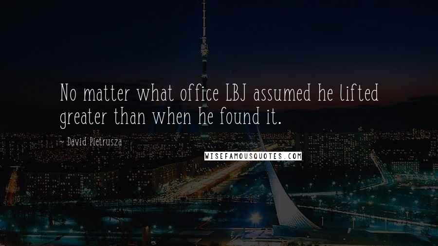 David Pietrusza Quotes: No matter what office LBJ assumed he lifted greater than when he found it.