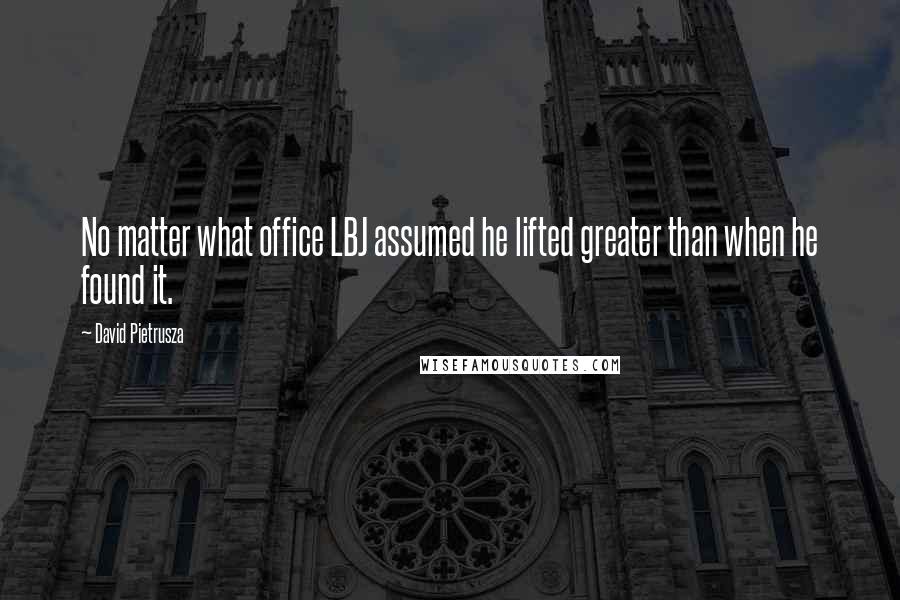 David Pietrusza Quotes: No matter what office LBJ assumed he lifted greater than when he found it.