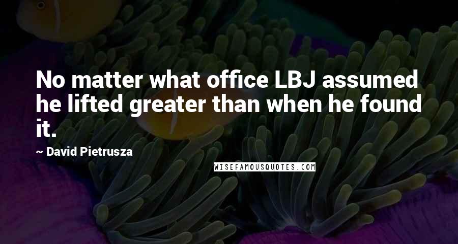 David Pietrusza Quotes: No matter what office LBJ assumed he lifted greater than when he found it.