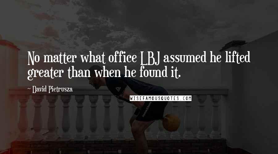 David Pietrusza Quotes: No matter what office LBJ assumed he lifted greater than when he found it.