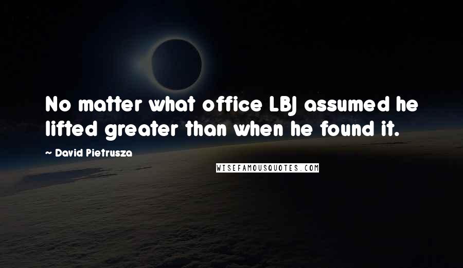 David Pietrusza Quotes: No matter what office LBJ assumed he lifted greater than when he found it.