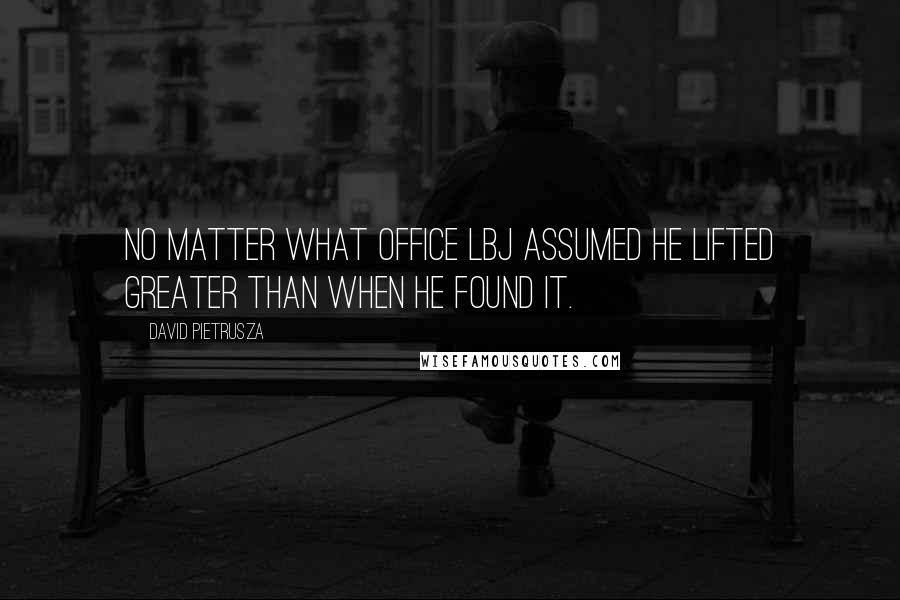 David Pietrusza Quotes: No matter what office LBJ assumed he lifted greater than when he found it.