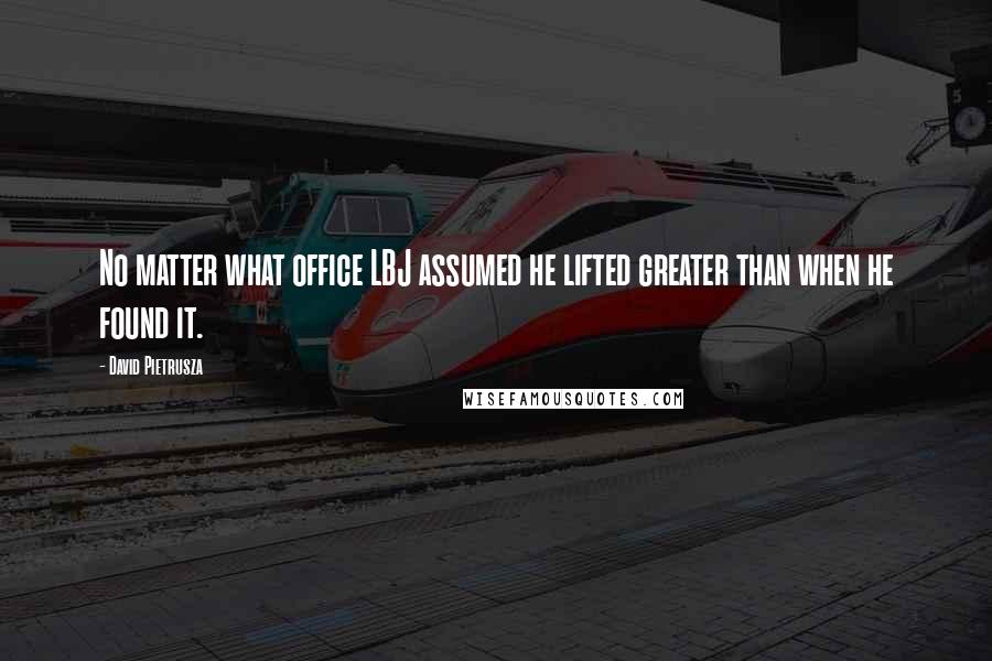 David Pietrusza Quotes: No matter what office LBJ assumed he lifted greater than when he found it.