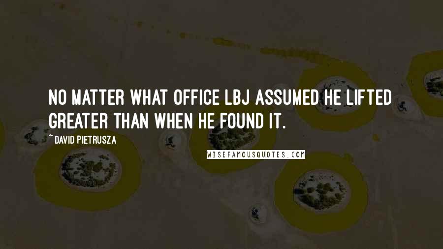 David Pietrusza Quotes: No matter what office LBJ assumed he lifted greater than when he found it.