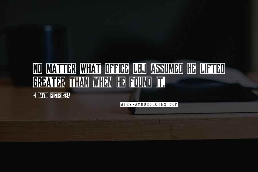 David Pietrusza Quotes: No matter what office LBJ assumed he lifted greater than when he found it.