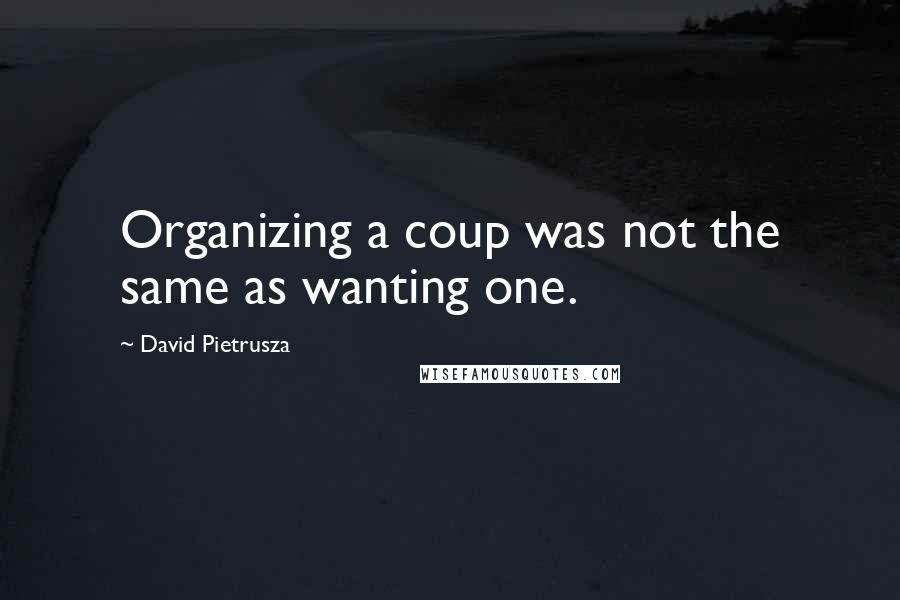 David Pietrusza Quotes: Organizing a coup was not the same as wanting one.