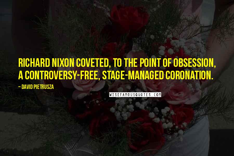 David Pietrusza Quotes: Richard Nixon coveted, to the point of obsession, a controversy-free, stage-managed coronation.