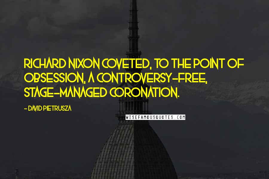 David Pietrusza Quotes: Richard Nixon coveted, to the point of obsession, a controversy-free, stage-managed coronation.