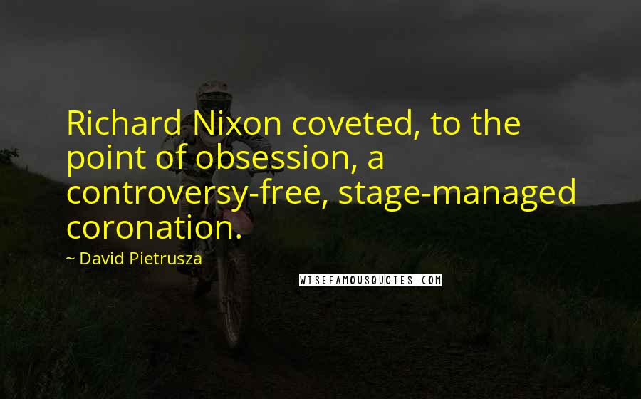 David Pietrusza Quotes: Richard Nixon coveted, to the point of obsession, a controversy-free, stage-managed coronation.