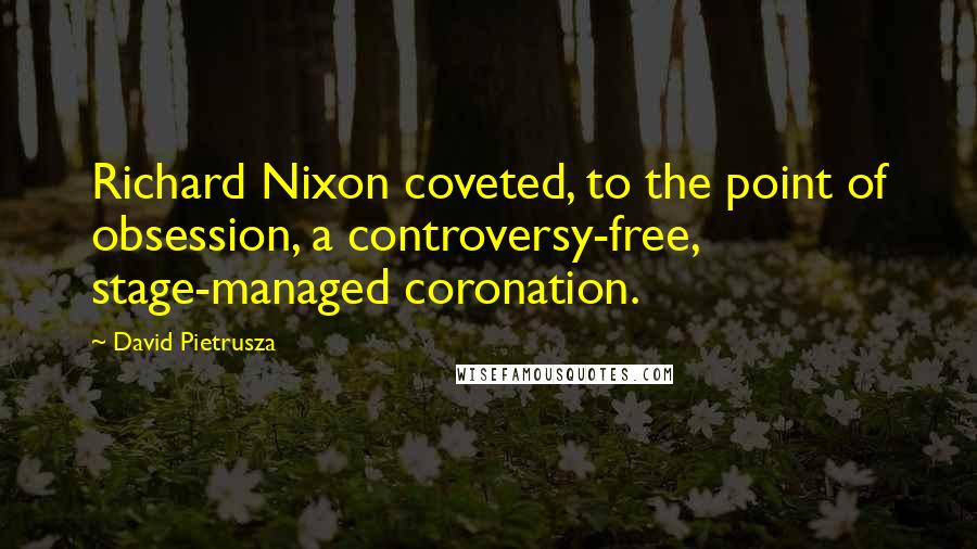 David Pietrusza Quotes: Richard Nixon coveted, to the point of obsession, a controversy-free, stage-managed coronation.