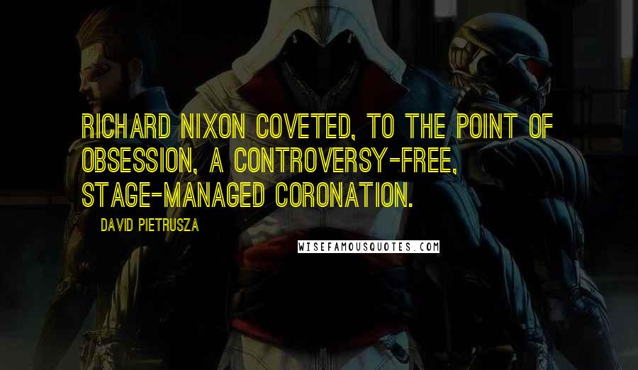 David Pietrusza Quotes: Richard Nixon coveted, to the point of obsession, a controversy-free, stage-managed coronation.