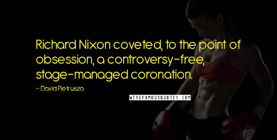 David Pietrusza Quotes: Richard Nixon coveted, to the point of obsession, a controversy-free, stage-managed coronation.