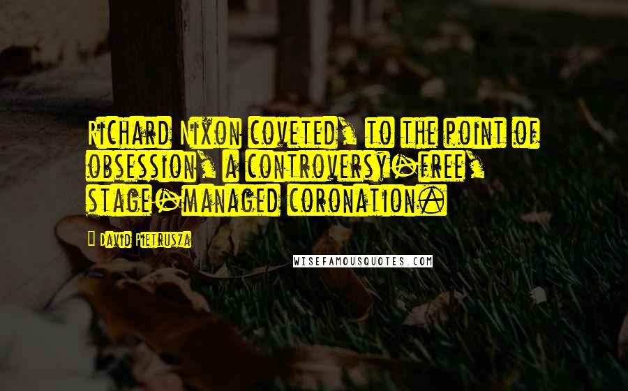 David Pietrusza Quotes: Richard Nixon coveted, to the point of obsession, a controversy-free, stage-managed coronation.