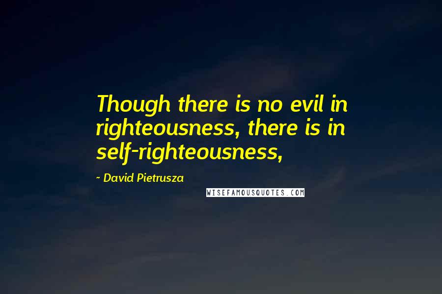 David Pietrusza Quotes: Though there is no evil in righteousness, there is in self-righteousness,