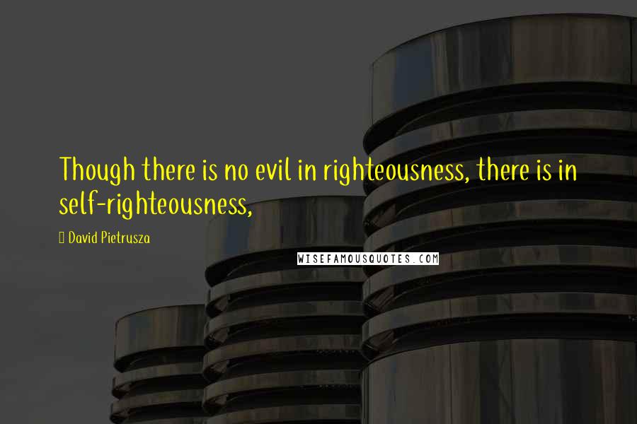 David Pietrusza Quotes: Though there is no evil in righteousness, there is in self-righteousness,