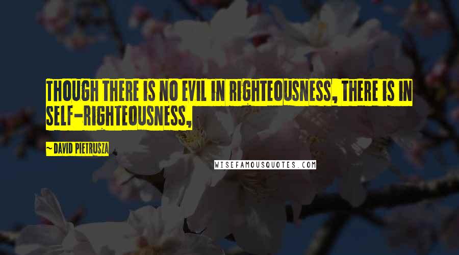 David Pietrusza Quotes: Though there is no evil in righteousness, there is in self-righteousness,