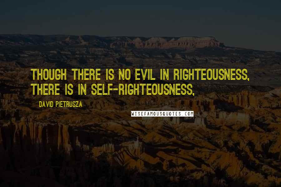 David Pietrusza Quotes: Though there is no evil in righteousness, there is in self-righteousness,