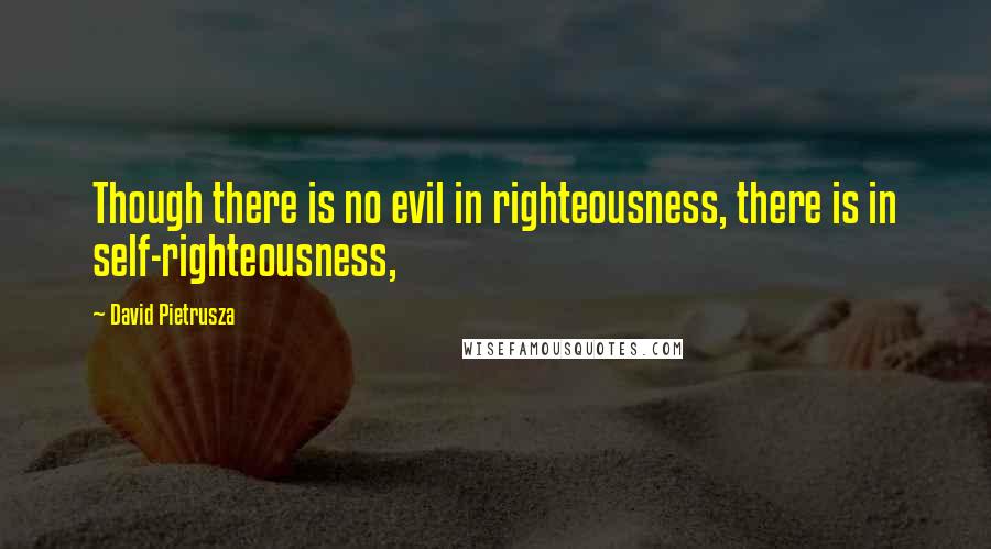 David Pietrusza Quotes: Though there is no evil in righteousness, there is in self-righteousness,