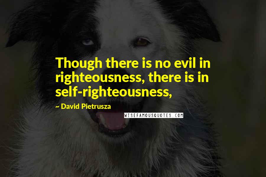 David Pietrusza Quotes: Though there is no evil in righteousness, there is in self-righteousness,