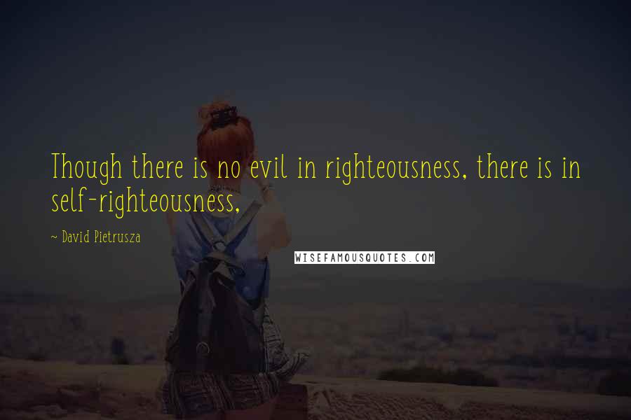 David Pietrusza Quotes: Though there is no evil in righteousness, there is in self-righteousness,