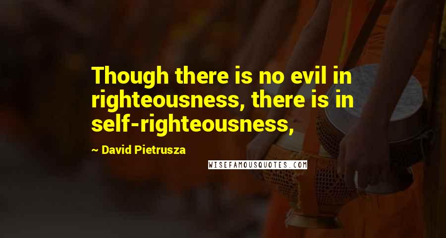 David Pietrusza Quotes: Though there is no evil in righteousness, there is in self-righteousness,