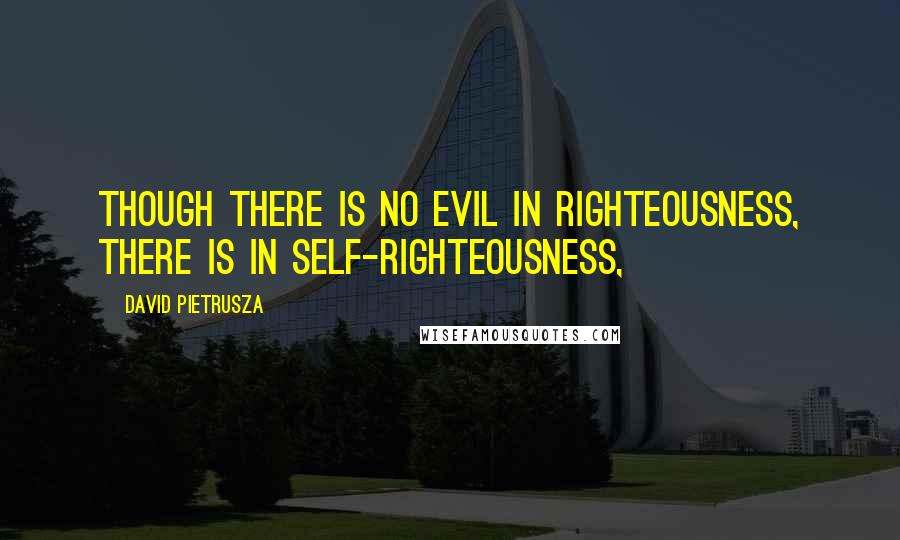 David Pietrusza Quotes: Though there is no evil in righteousness, there is in self-righteousness,