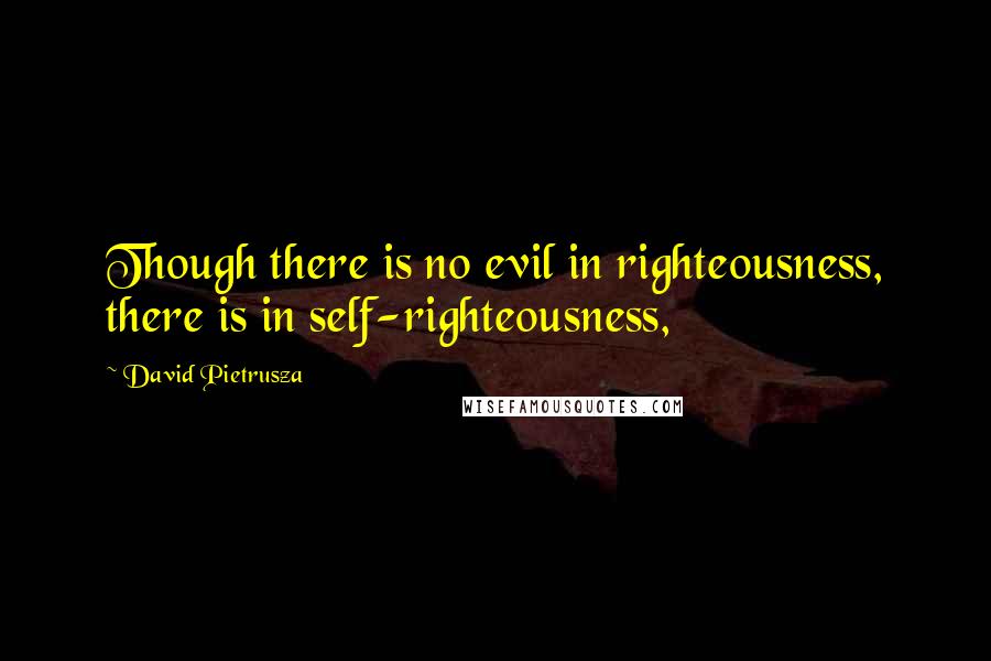 David Pietrusza Quotes: Though there is no evil in righteousness, there is in self-righteousness,