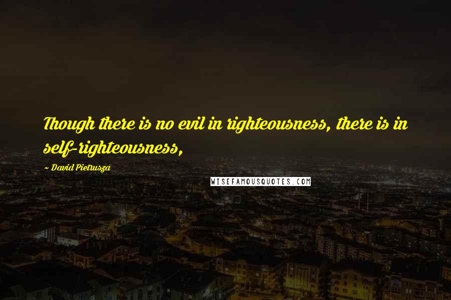 David Pietrusza Quotes: Though there is no evil in righteousness, there is in self-righteousness,