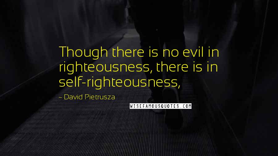 David Pietrusza Quotes: Though there is no evil in righteousness, there is in self-righteousness,