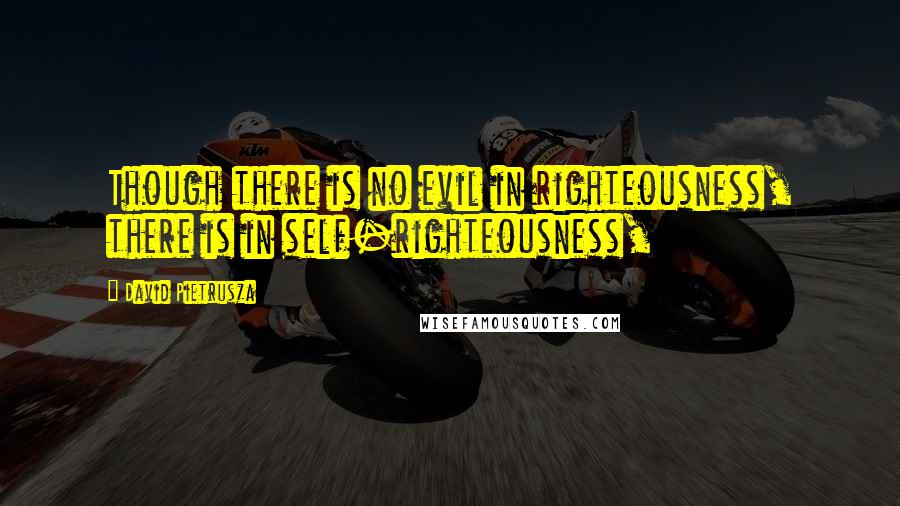 David Pietrusza Quotes: Though there is no evil in righteousness, there is in self-righteousness,