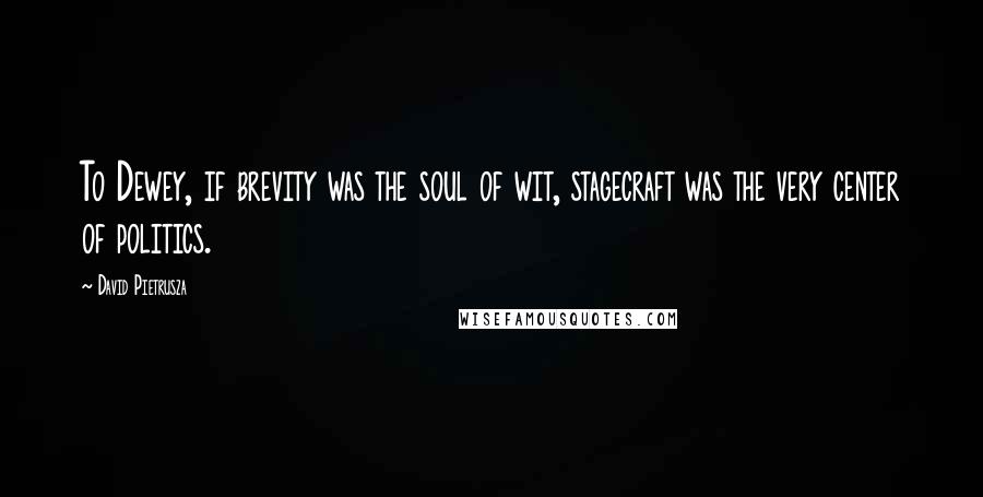 David Pietrusza Quotes: To Dewey, if brevity was the soul of wit, stagecraft was the very center of politics.