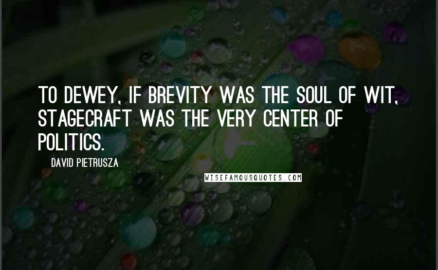 David Pietrusza Quotes: To Dewey, if brevity was the soul of wit, stagecraft was the very center of politics.