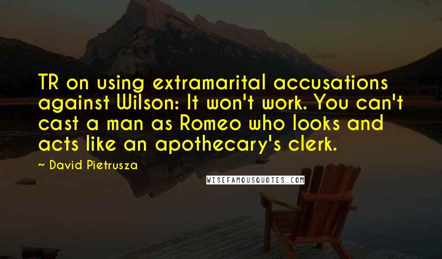 David Pietrusza Quotes: TR on using extramarital accusations against Wilson: It won't work. You can't cast a man as Romeo who looks and acts like an apothecary's clerk.