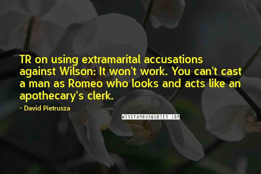 David Pietrusza Quotes: TR on using extramarital accusations against Wilson: It won't work. You can't cast a man as Romeo who looks and acts like an apothecary's clerk.