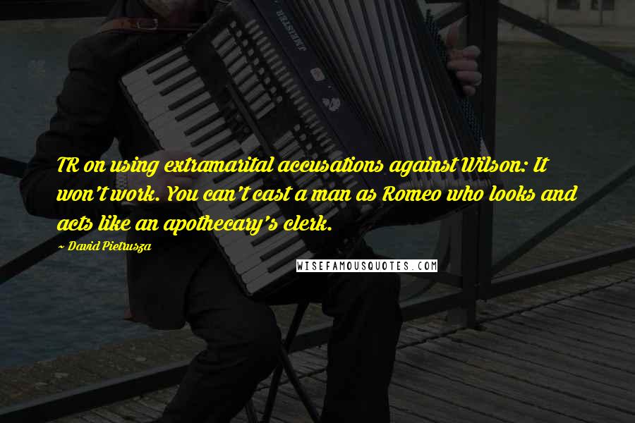 David Pietrusza Quotes: TR on using extramarital accusations against Wilson: It won't work. You can't cast a man as Romeo who looks and acts like an apothecary's clerk.