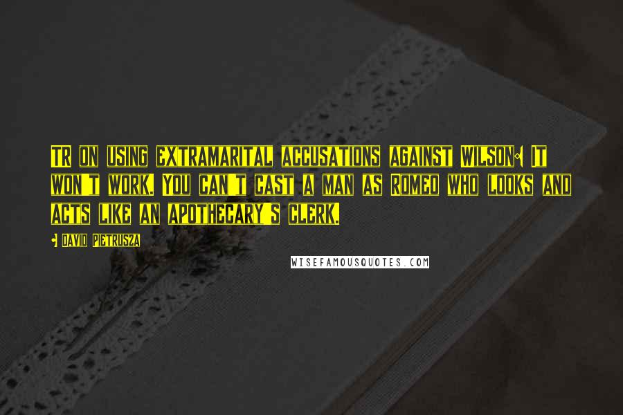David Pietrusza Quotes: TR on using extramarital accusations against Wilson: It won't work. You can't cast a man as Romeo who looks and acts like an apothecary's clerk.