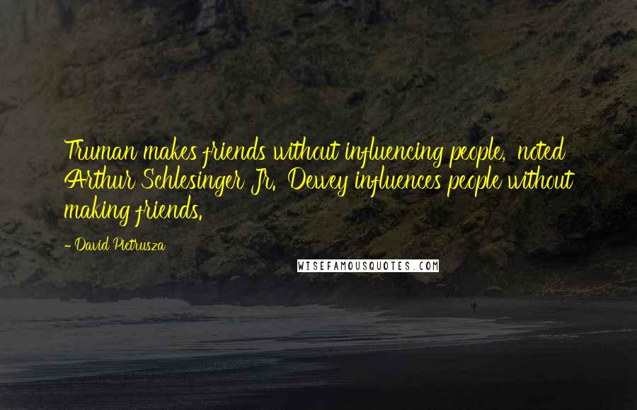 David Pietrusza Quotes: Truman makes friends without influencing people,' noted Arthur Schlesinger Jr. 'Dewey influences people without making friends.