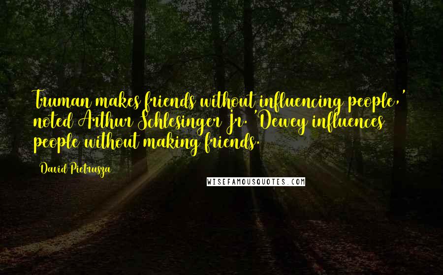 David Pietrusza Quotes: Truman makes friends without influencing people,' noted Arthur Schlesinger Jr. 'Dewey influences people without making friends.