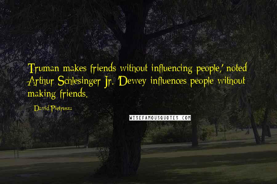 David Pietrusza Quotes: Truman makes friends without influencing people,' noted Arthur Schlesinger Jr. 'Dewey influences people without making friends.