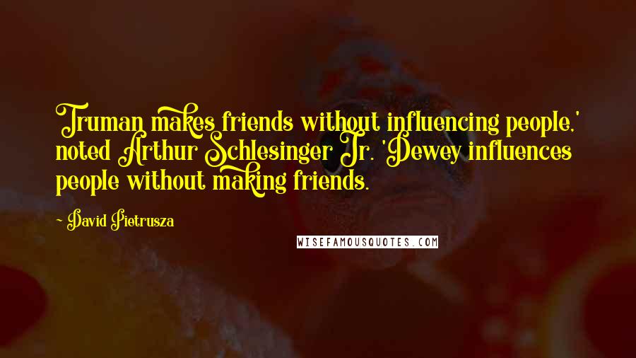 David Pietrusza Quotes: Truman makes friends without influencing people,' noted Arthur Schlesinger Jr. 'Dewey influences people without making friends.