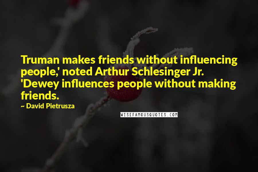 David Pietrusza Quotes: Truman makes friends without influencing people,' noted Arthur Schlesinger Jr. 'Dewey influences people without making friends.