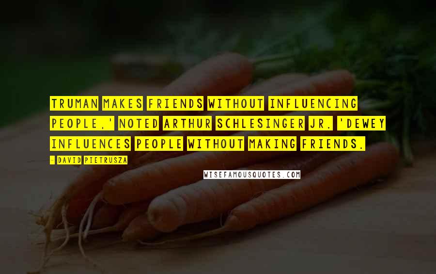 David Pietrusza Quotes: Truman makes friends without influencing people,' noted Arthur Schlesinger Jr. 'Dewey influences people without making friends.