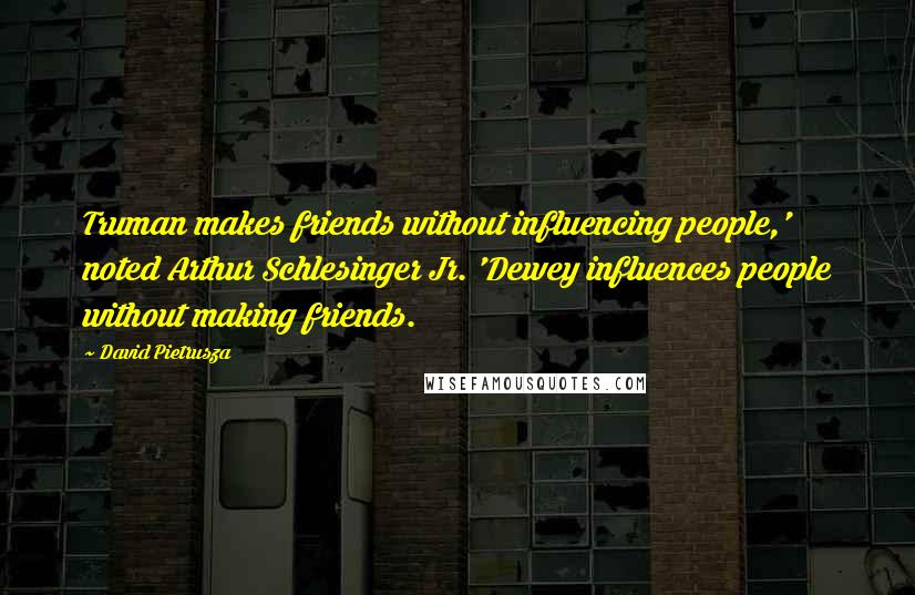 David Pietrusza Quotes: Truman makes friends without influencing people,' noted Arthur Schlesinger Jr. 'Dewey influences people without making friends.