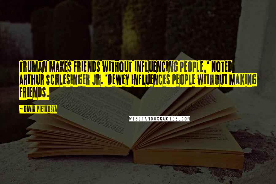 David Pietrusza Quotes: Truman makes friends without influencing people,' noted Arthur Schlesinger Jr. 'Dewey influences people without making friends.