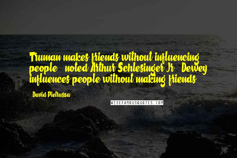 David Pietrusza Quotes: Truman makes friends without influencing people,' noted Arthur Schlesinger Jr. 'Dewey influences people without making friends.