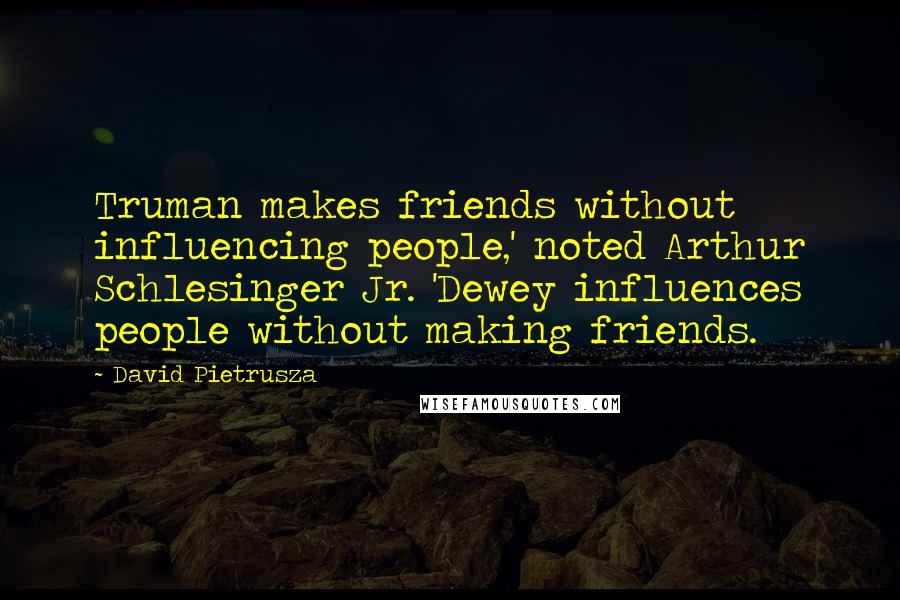 David Pietrusza Quotes: Truman makes friends without influencing people,' noted Arthur Schlesinger Jr. 'Dewey influences people without making friends.