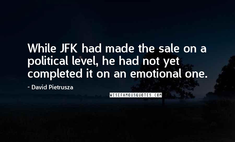 David Pietrusza Quotes: While JFK had made the sale on a political level, he had not yet completed it on an emotional one.